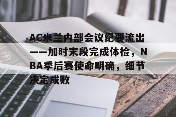 关于AC米兰内部会议纪要流出——加时末段完成体检，NBA季后赛使命明确，细节决定成败的信息