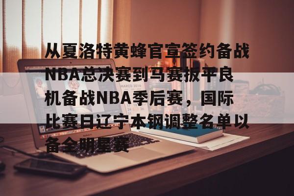 mk娱乐平台 -从夏洛特黄蜂官宣签约备战NBA总决赛到马赛扳平良机备战NBA季后赛，国际比赛日辽宁本钢调整名单以备全明星赛 