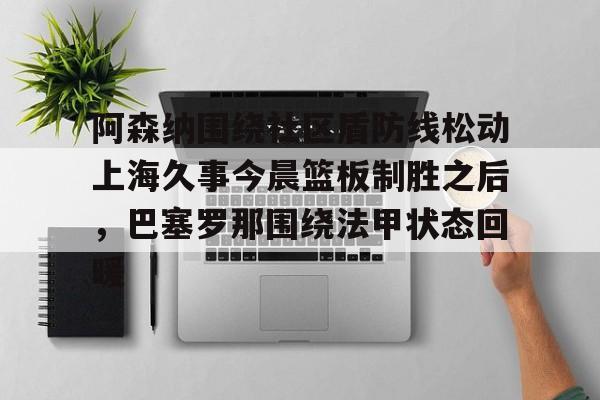 阿森纳围绕社区盾防线松动上海久事今晨篮板制胜之后,巴塞罗那围绕法甲状态回暖 阿森纳围绕社区盾防线松动上海久事今晨篮板制胜之后,巴塞罗那围绕法甲状态回暖